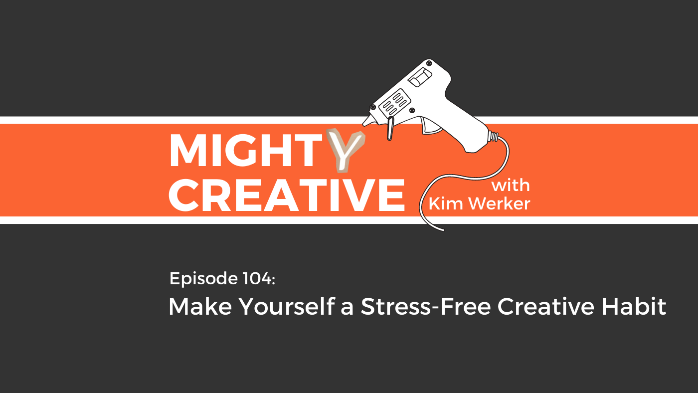 Mighty Creative Podcast Episode 104: How to Make Yourself a Stress-Free Creative Habit