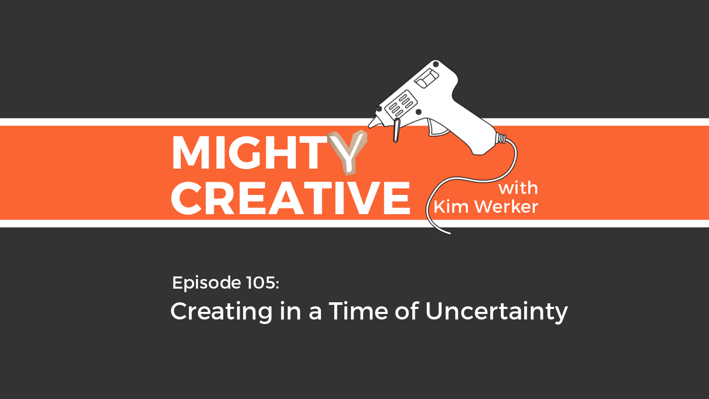 Mighty Creative Podcast Episode 105: Creating in a Time of Uncertainty
